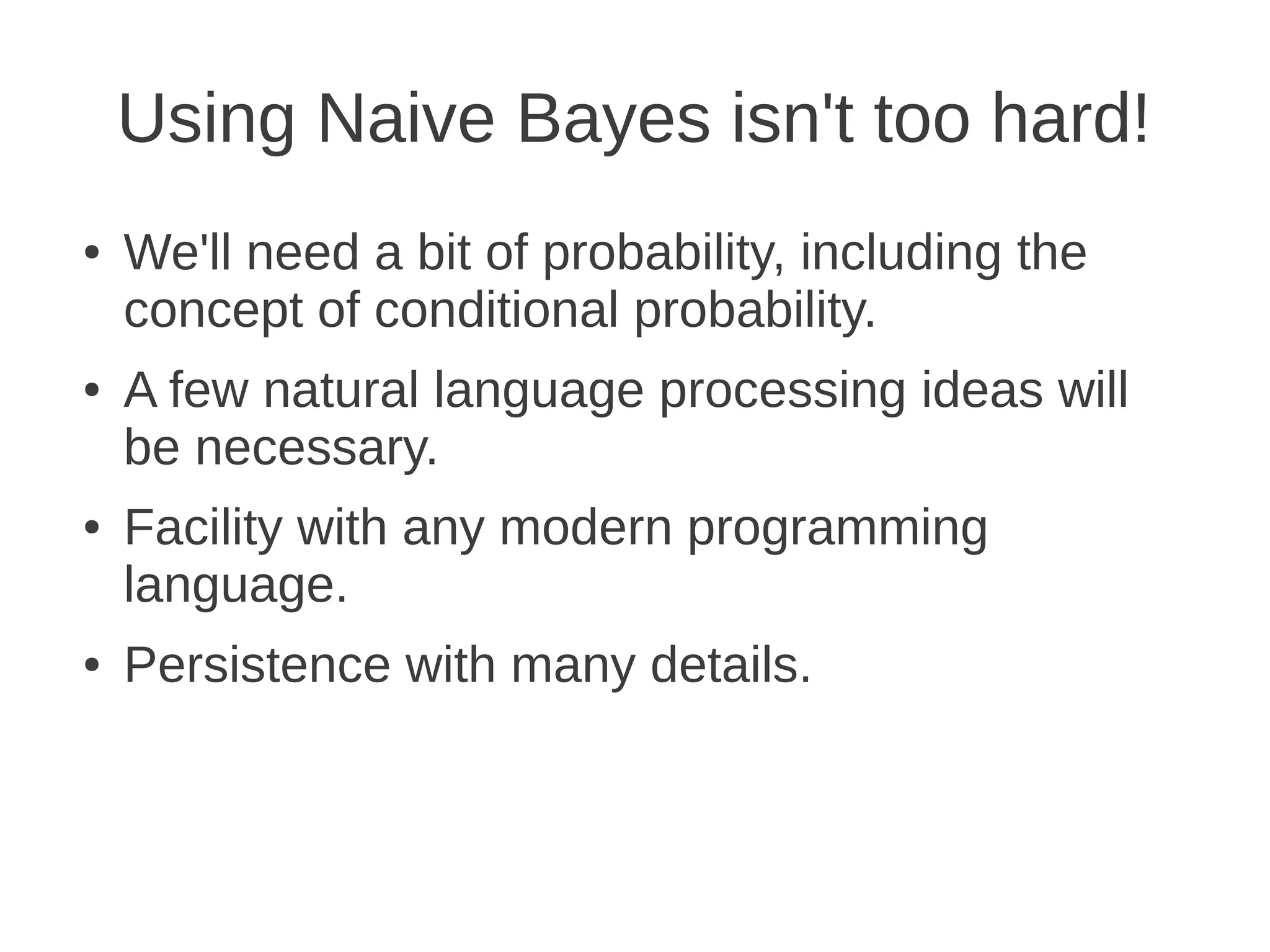 Using Naive Bayes isn't too hard!
●   We'll need a bit of probability, including the
    concept of conditional probability.
●   A few natural language processing ideas will
    be necessary.
●   Facility with any modern programming
    language.
●   Persistence with many details.
 