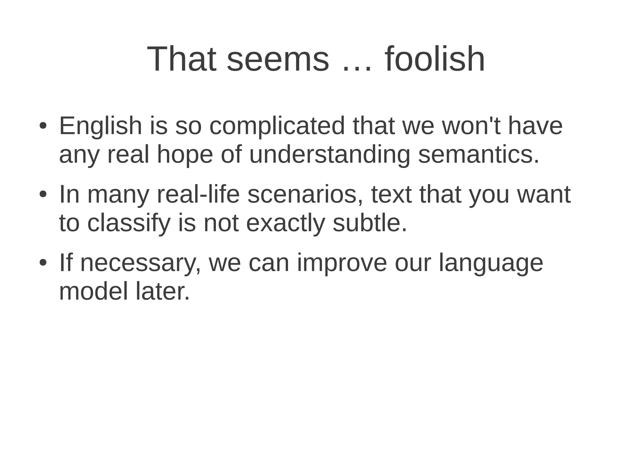That seems … foolish
●   English is so complicated that we won't have
    any real hope of understanding semantics.
●   In many real-life scenarios, text that you want
    to classify is not exactly subtle.
●   If necessary, we can improve our language
    model later.
 