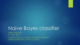 Naive Bayes classifier
이희덕, 20091435
9TH, MAY, 2013
GLOBAL SCHOOL OF MEDIA, SOONGSIL UNIVERSITY
MEDIA MATHEMATICS FOR B.S COURSE
 