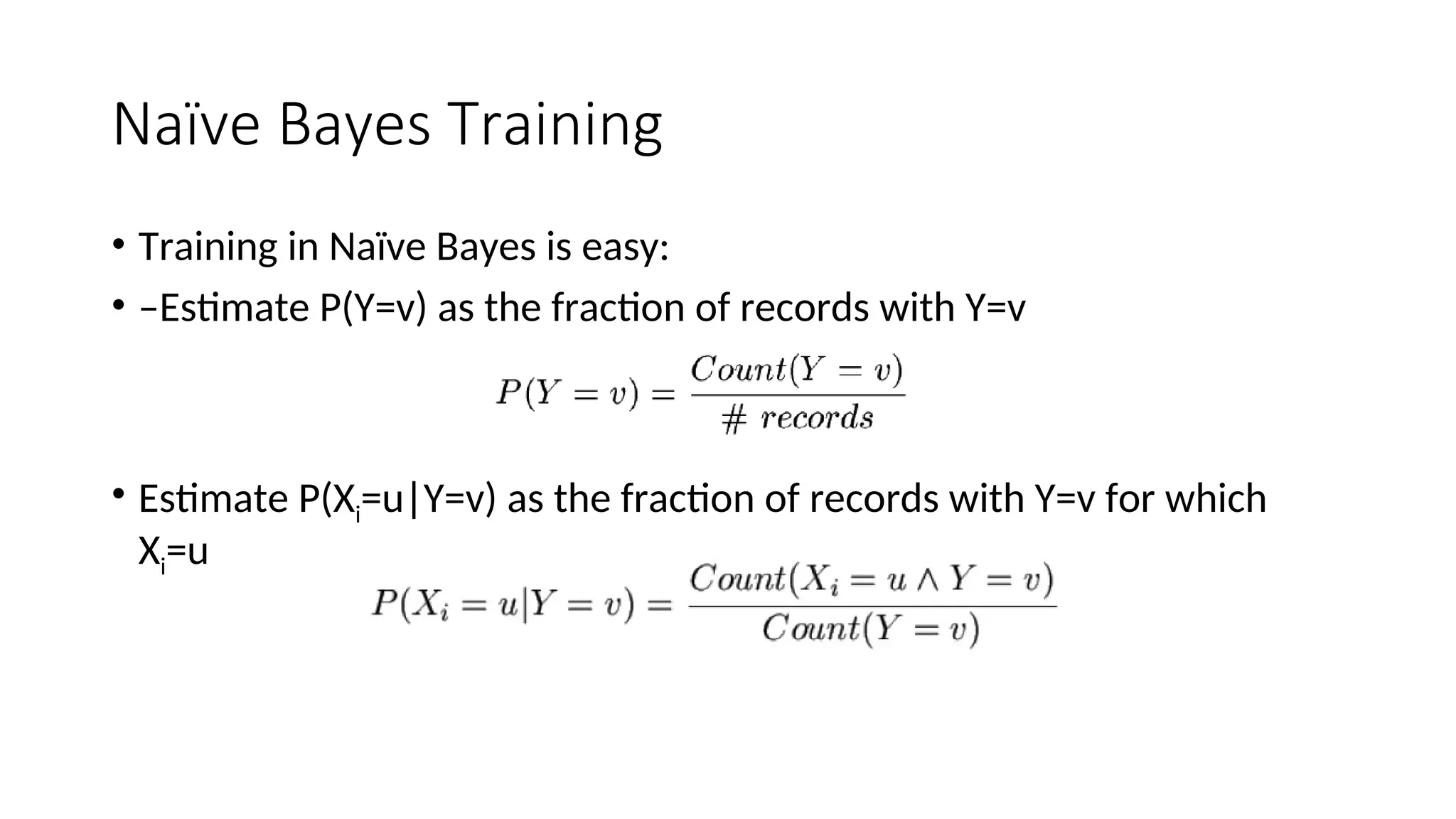 Naïve Bayes Training
• Training in Naïve Bayes is easy:
• –Estimate P(Y=v) as the fraction of records with Y=v
• Estimate P(Xi=u|Y=v) as the fraction of records with Y=v for which
Xi=u
 