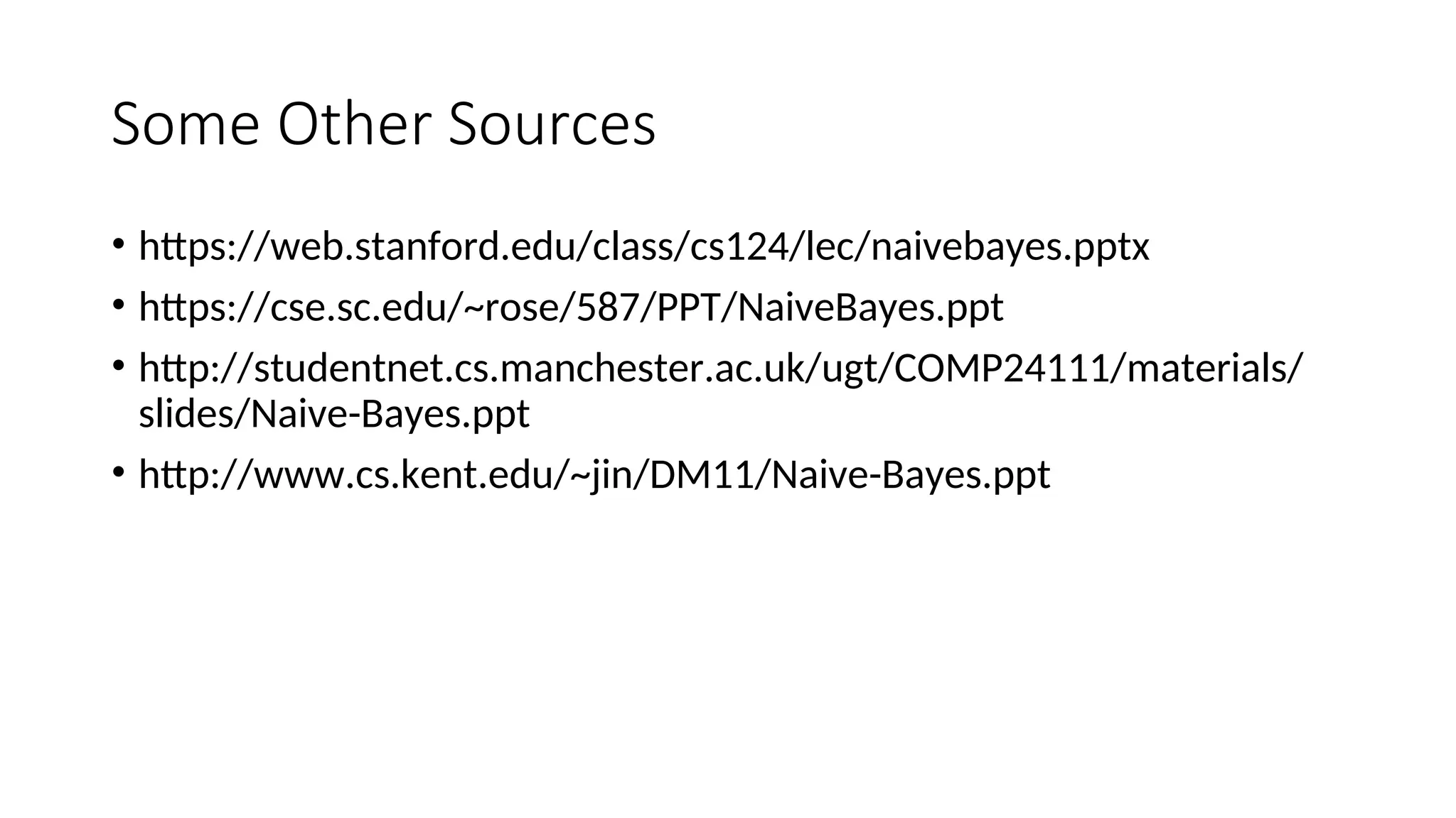 Some Other Sources
• https://web.stanford.edu/class/cs124/lec/naivebayes.pptx
• https://cse.sc.edu/~rose/587/PPT/NaiveBayes.ppt
• http://studentnet.cs.manchester.ac.uk/ugt/COMP24111/materials/
slides/Naive-Bayes.ppt
• http://www.cs.kent.edu/~jin/DM11/Naive-Bayes.ppt
 