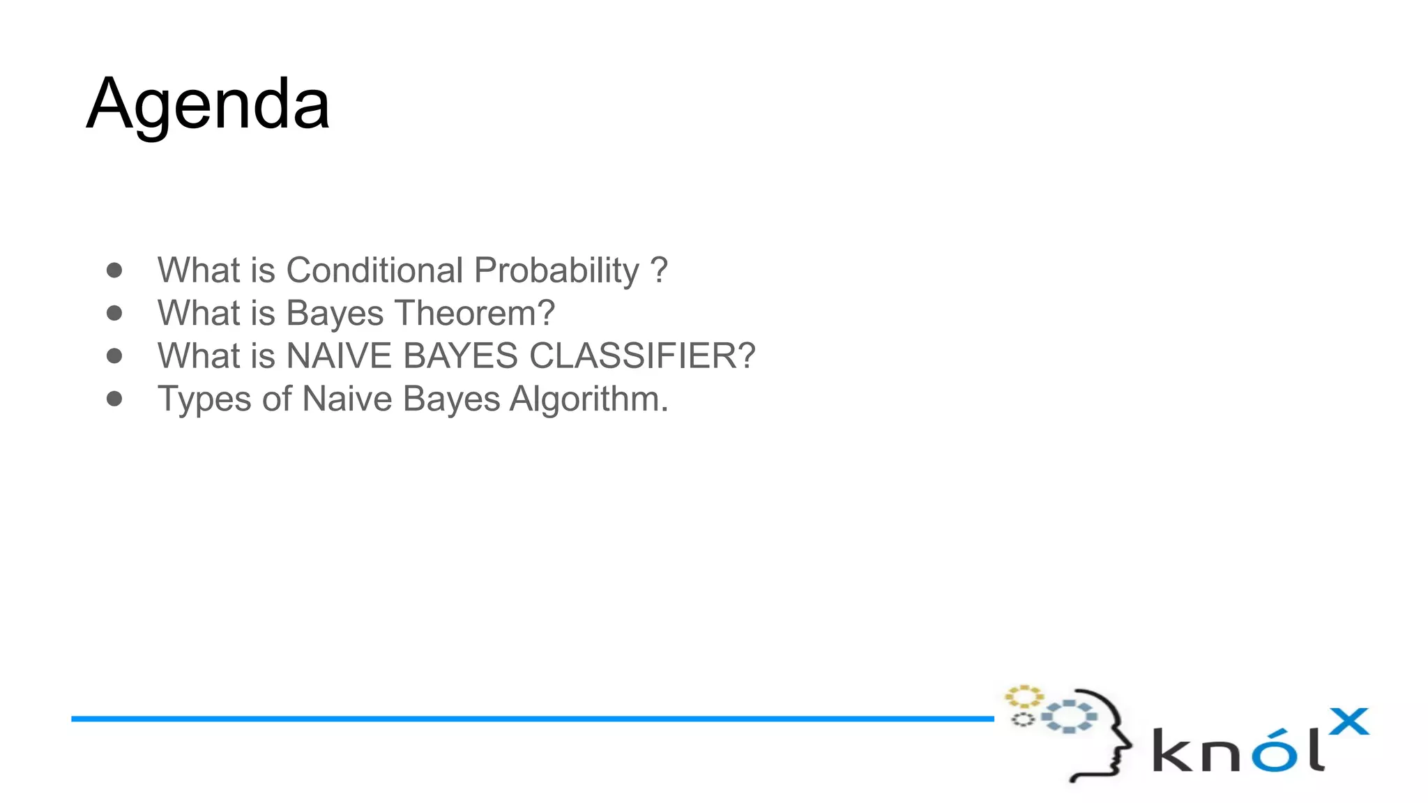Agenda
● What is Conditional Probability ?
● What is Bayes Theorem?
● What is NAIVE BAYES CLASSIFIER?
● Types of Naive Bayes Algorithm.
 