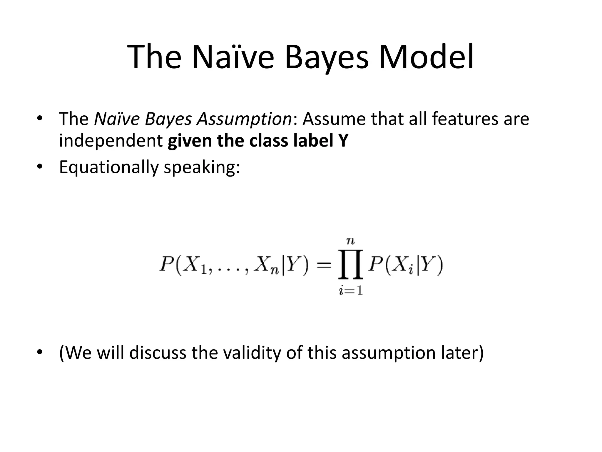 The Naïve Bayes Model
• The Naïve Bayes Assumption: Assume that all features are
independent given the class label Y
• Equationally speaking:
• (We will discuss the validity of this assumption later)
 