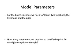 Model Parameters
• For the Bayes classifier, we need to “learn” two functions, the
likelihood and the prior
• How many parameters are required to specify the prior for
our digit recognition example?
 