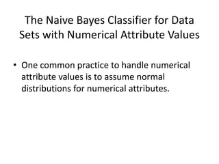 The Naive Bayes Classifier for Data
Sets with Numerical Attribute Values
• One common practice to handle numerical
attribute values is to assume normal
distributions for numerical attributes.
 