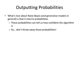 Outputting Probabilities
• What’s nice about Naïve Bayes (and generative models in
general) is that it returns probabilities
– These probabilities can tell us how confident the algorithm
is
– So… don’t throw away those probabilities!
 