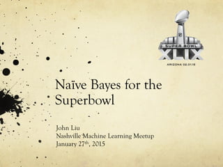 Naïve Bayes for the
Superbowl
John Liu
Nashville Machine Learning Meetup
January 27th, 2015
 