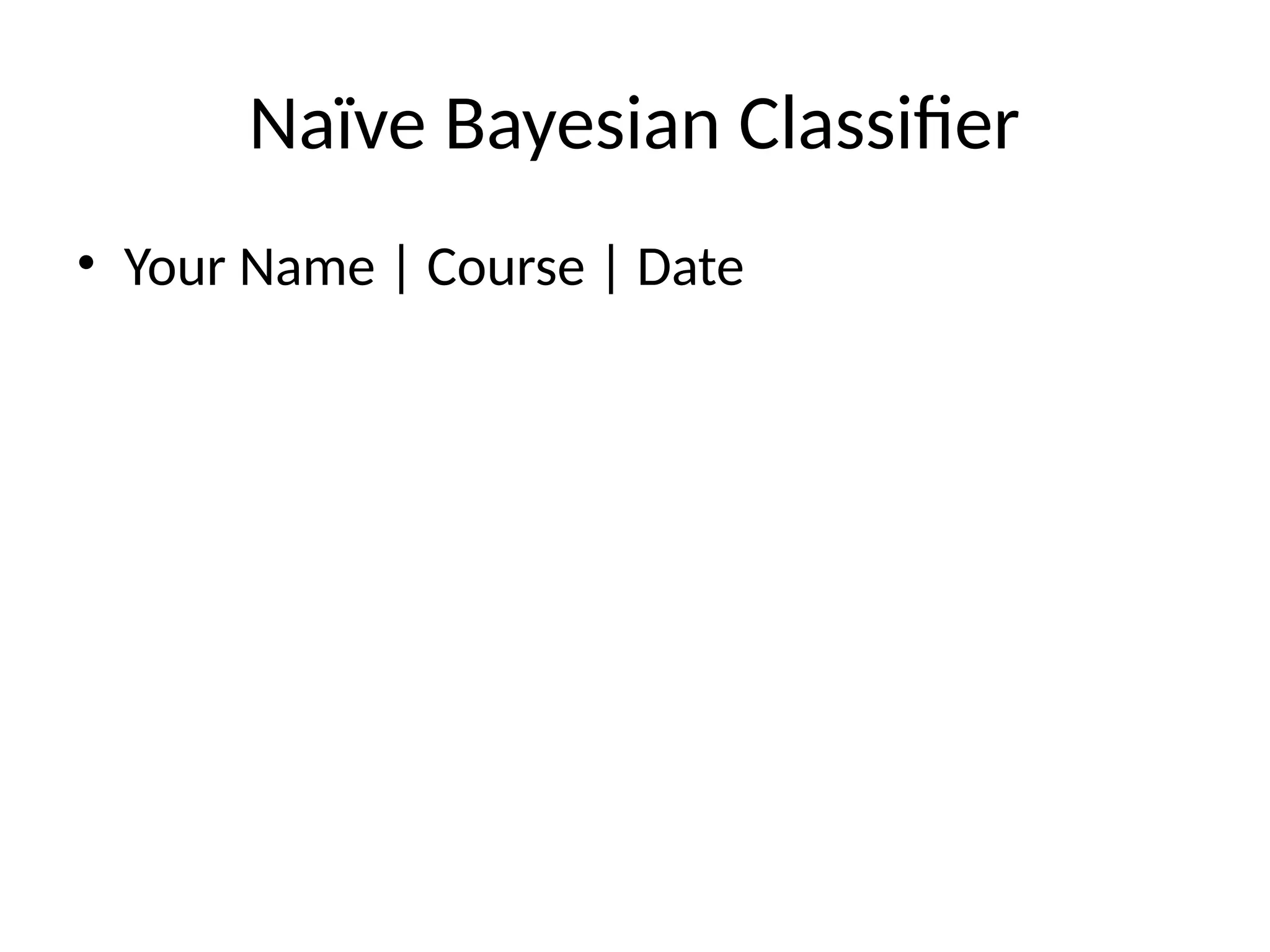Naïve Bayesian Classifier
• Your Name | Course | Date
 