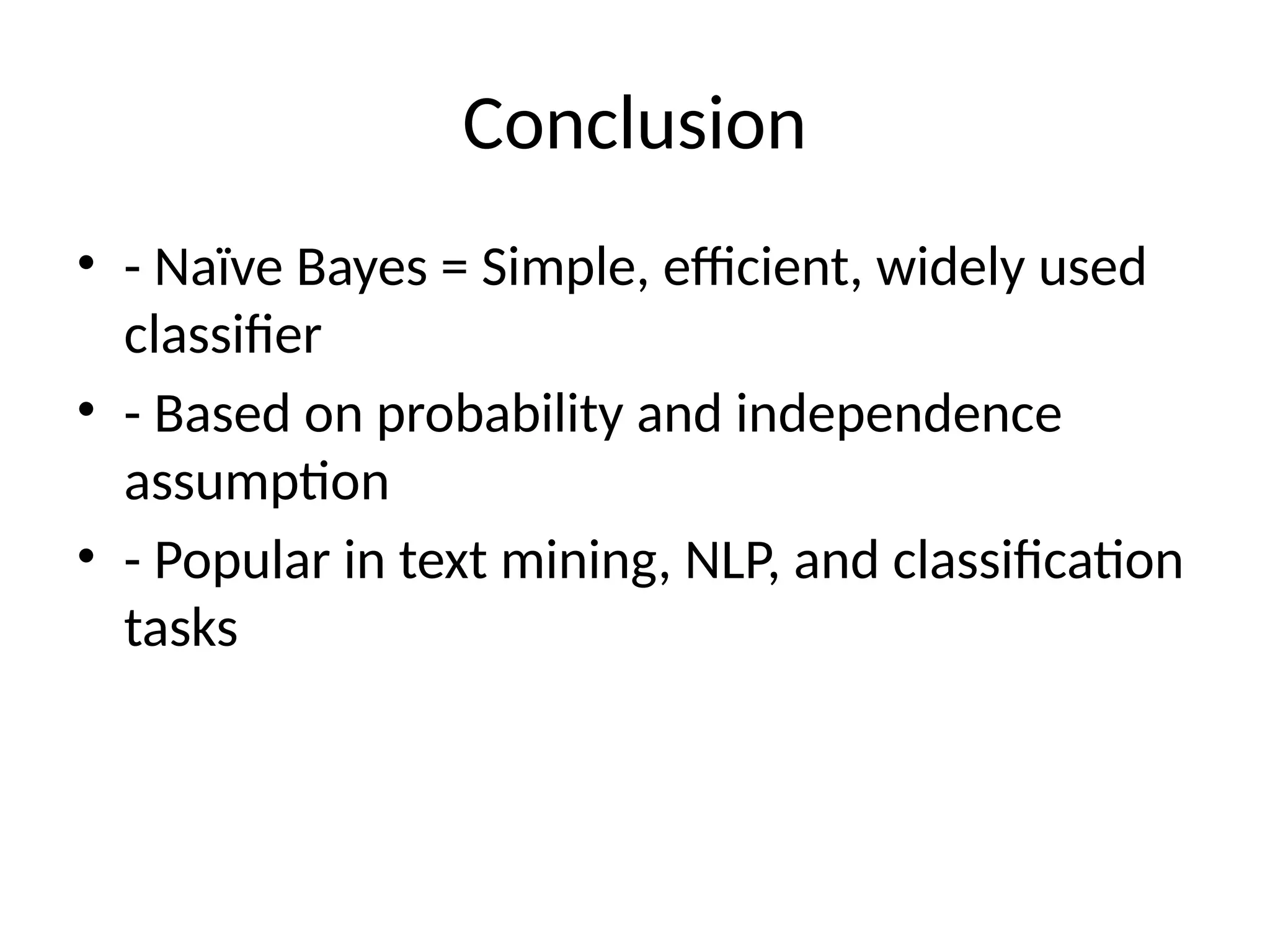 Conclusion
• - Naïve Bayes = Simple, efficient, widely used
classifier
• - Based on probability and independence
assumption
• - Popular in text mining, NLP, and classification
tasks
 