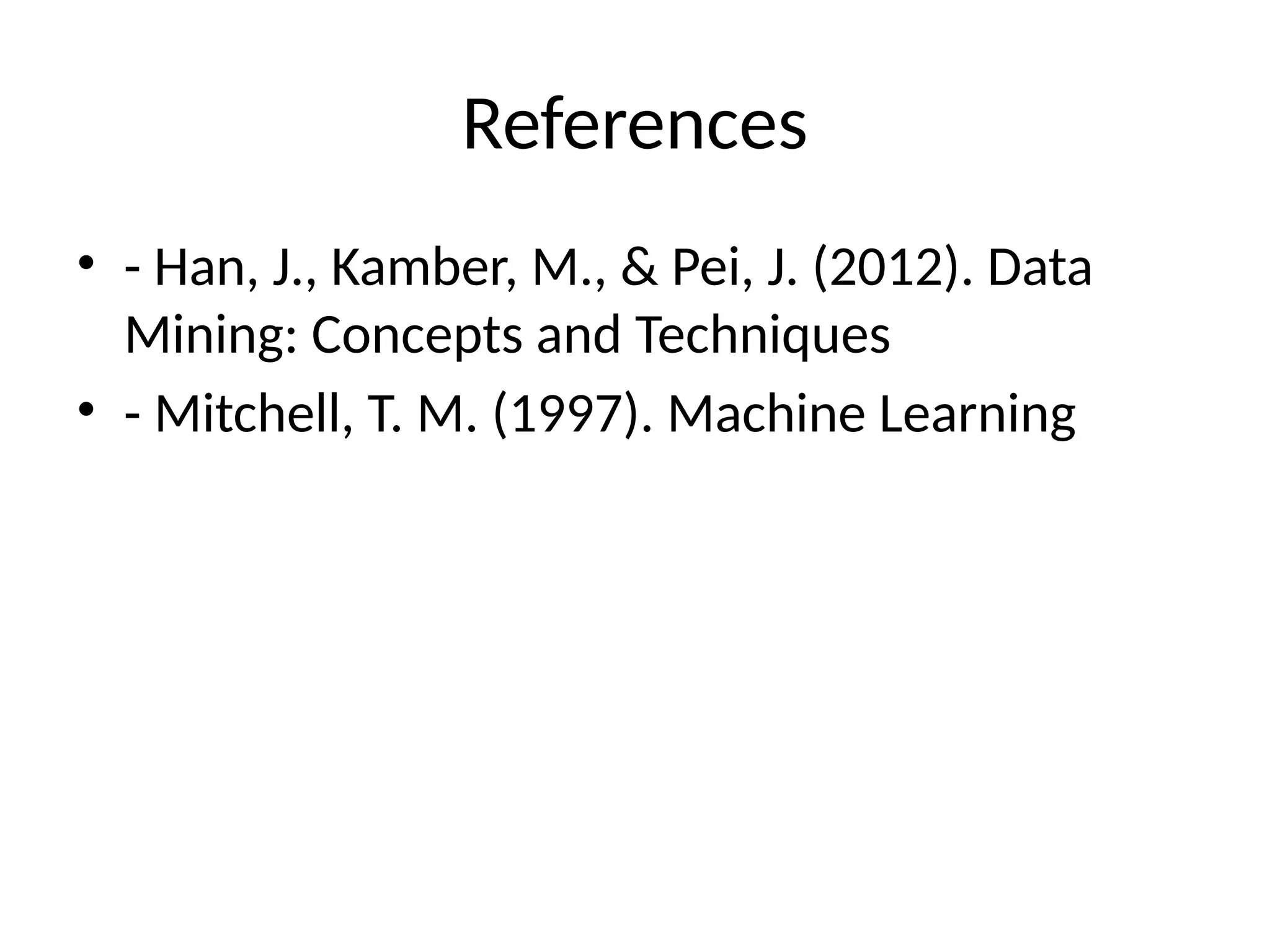 References
• - Han, J., Kamber, M., & Pei, J. (2012). Data
Mining: Concepts and Techniques
• - Mitchell, T. M. (1997). Machine Learning
 