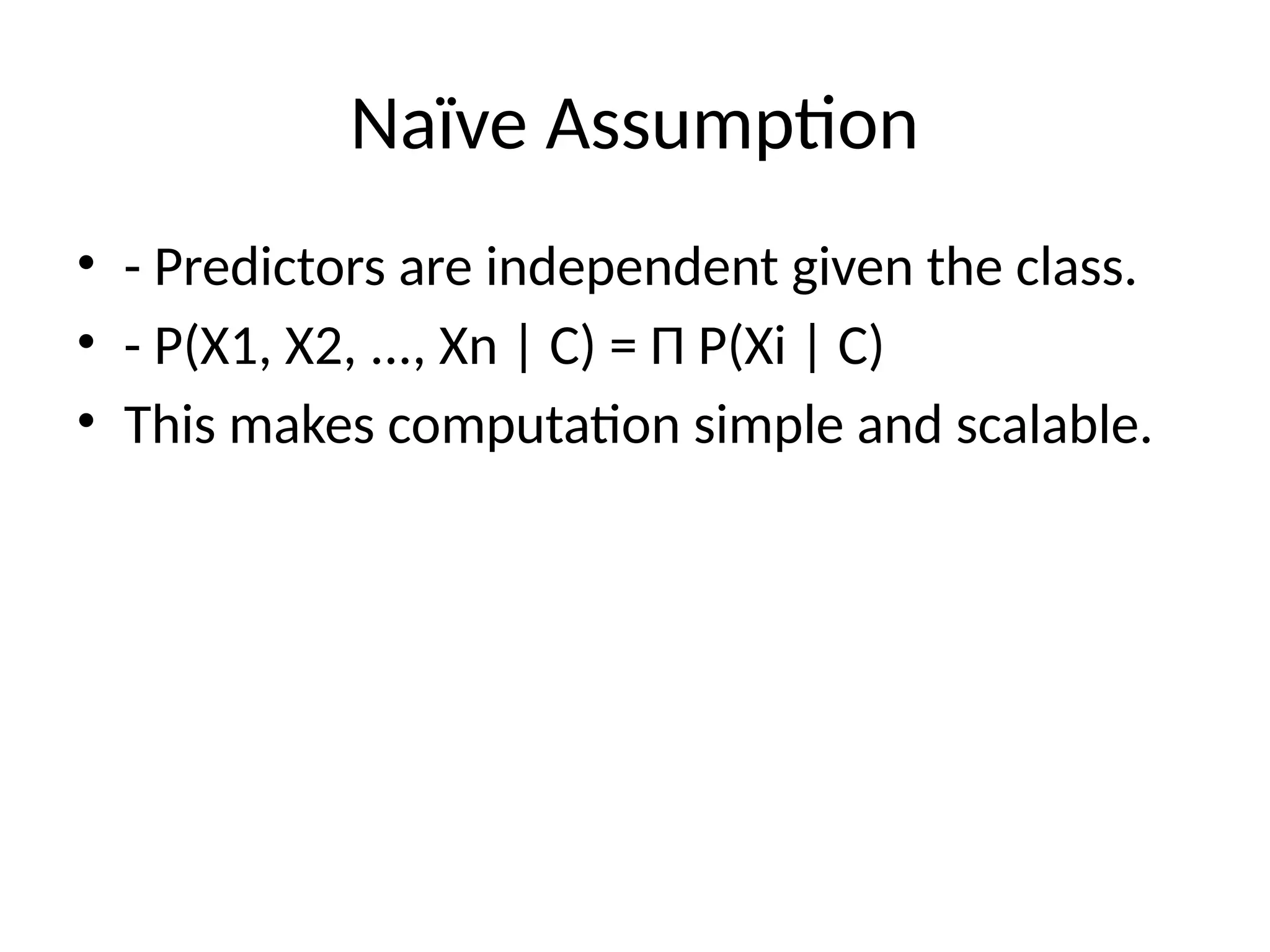 Naïve Assumption
• - Predictors are independent given the class.
• - P(X1, X2, ..., Xn | C) = Π P(Xi | C)
• This makes computation simple and scalable.
 