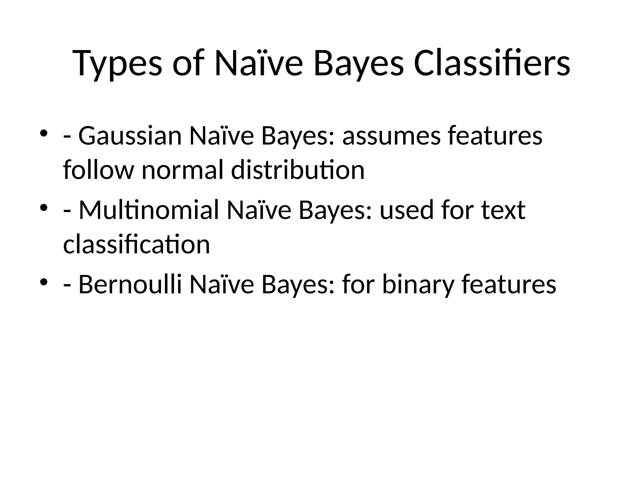 Types of Naïve Bayes Classifiers
• - Gaussian Naïve Bayes: assumes features
follow normal distribution
• - Multinomial Naïve Bayes: used for text
classification
• - Bernoulli Naïve Bayes: for binary features
 