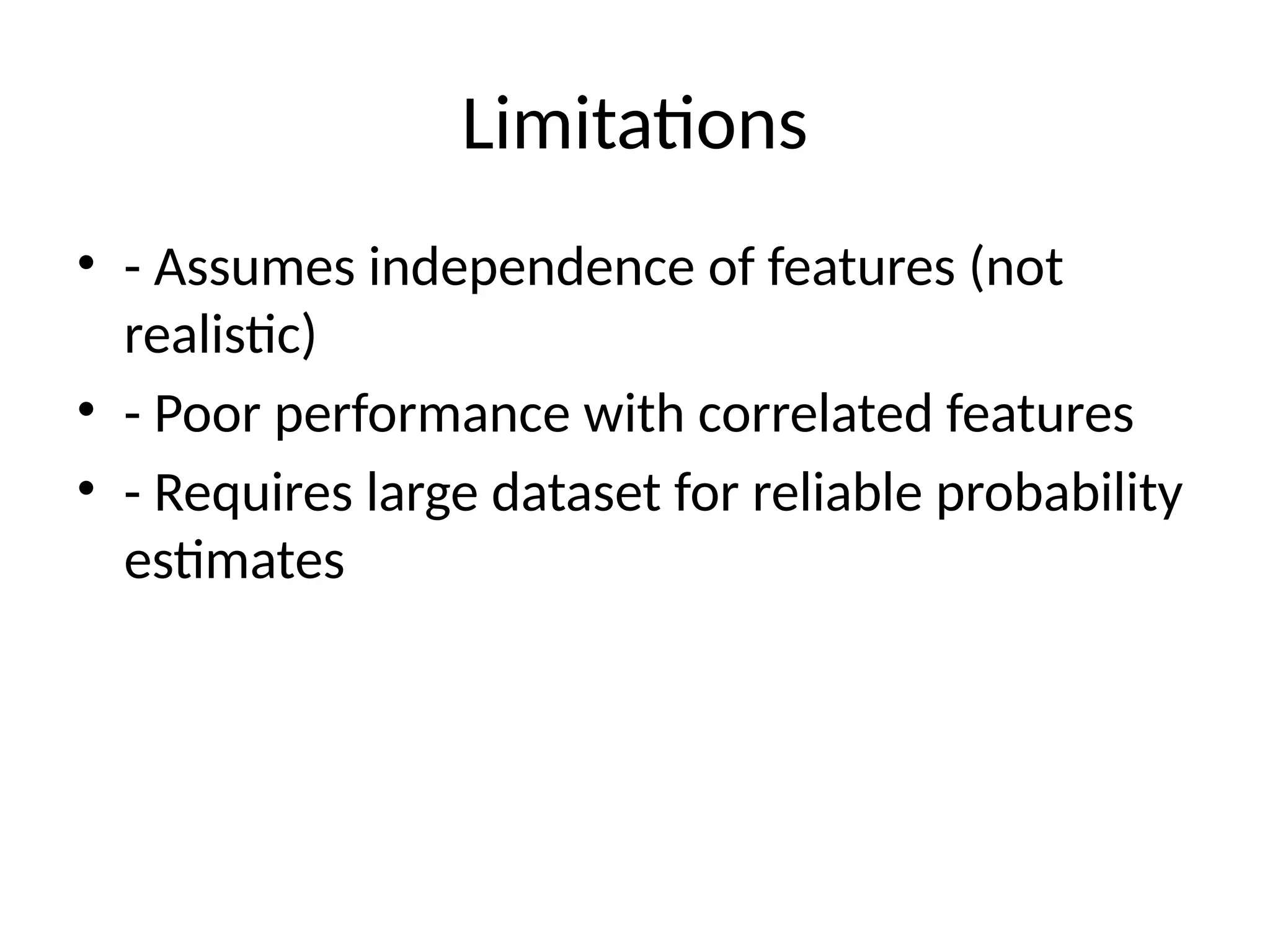 Limitations
• - Assumes independence of features (not
realistic)
• - Poor performance with correlated features
• - Requires large dataset for reliable probability
estimates
 
