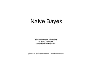Naive Bayes 
Md Enamul Haque Chowdhury 
ID : CSE013083972D 
University of Luxembourg 
(Based on Ke Chen and Ashraf Uddin Presentation) 
 