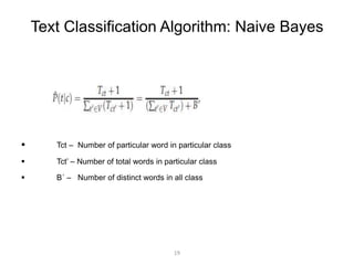 Text Classification Algorithm: Naive Bayes 
 Tct – Number of particular word in particular class 
 Tct’ – Number of total words in particular class 
 B´ – Number of distinct words in all class 
19 
 