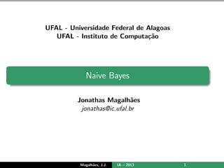 UFAL - Universidade Federal de Alagoas
   UFAL - Instituto de Computa¸˜o
                               ca




             Naive Bayes

         Jonathas Magalh˜es a
          jonathas@ic.ufal.br




          Magalh˜es, J.J.
                a           IA – 2013    1
 