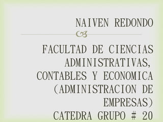 NAIVEN REDONDO 
 
FACULTAD DE CIENCIAS 
ADMINISTRATIVAS, 
CONTABLES Y ECONOMICA 
(ADMINISTRACION DE 
EMPRESAS) 
CATEDRA GRUPO # 20 
 