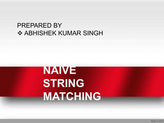 NAIVE
STRING
MATCHING
PREPARED BY
 ABHISHEK KUMAR SINGH
 