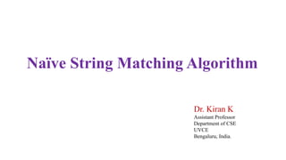 Naïve String Matching Algorithm
Dr. Kiran K
Assistant Professor
Department of CSE
UVCE
Bengaluru, India.
 