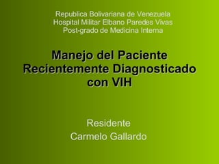 Manejo del Paciente Recientemente Diagnosticado con VIH Residente Carmelo Gallardo Republica Bolivariana de Venezuela Hospital Militar Elbano Paredes Vivas Post-grado de Medicina Interna 