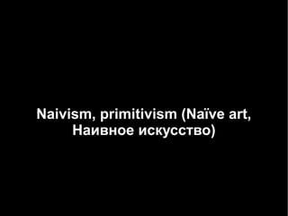 Naivism, primitivism (Naïve art,
Наивное искусство)

 