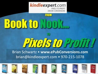 FROM


Book to Nook...
                   TO


      Pixels to Profit !
 Brian Schwartz • www.ePubConversions.com
   brian@kindleexpert.com • 970-215-1078
 