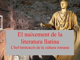 El naixement de la
literatura llatina
L'hel·lenització de la cultura romana
 