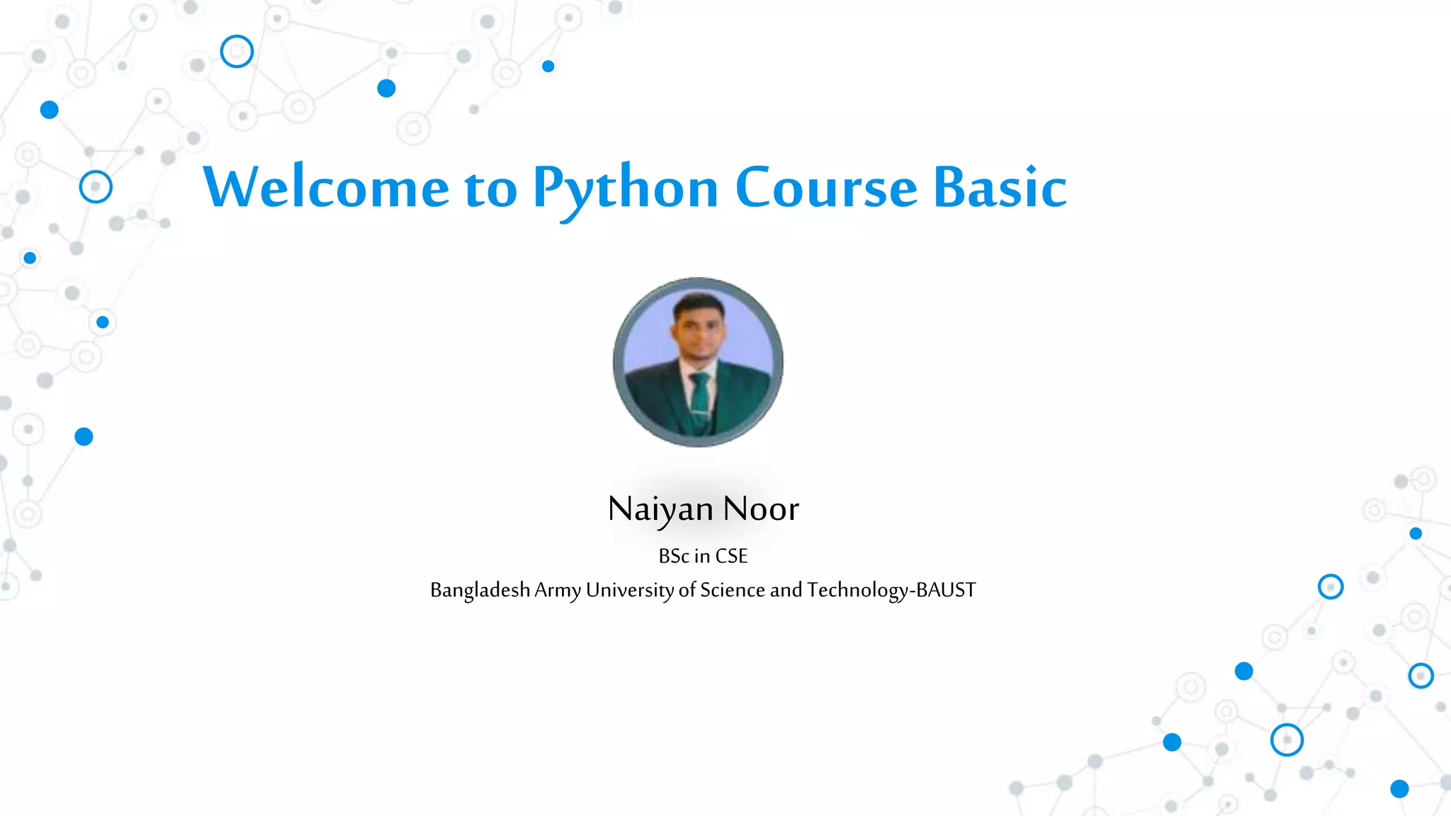 Welcometo Python Course Basic
Naiyan Noor
BSc inCSE
BangladeshArmyUniversityofScienceandTechnology-BAUST
 