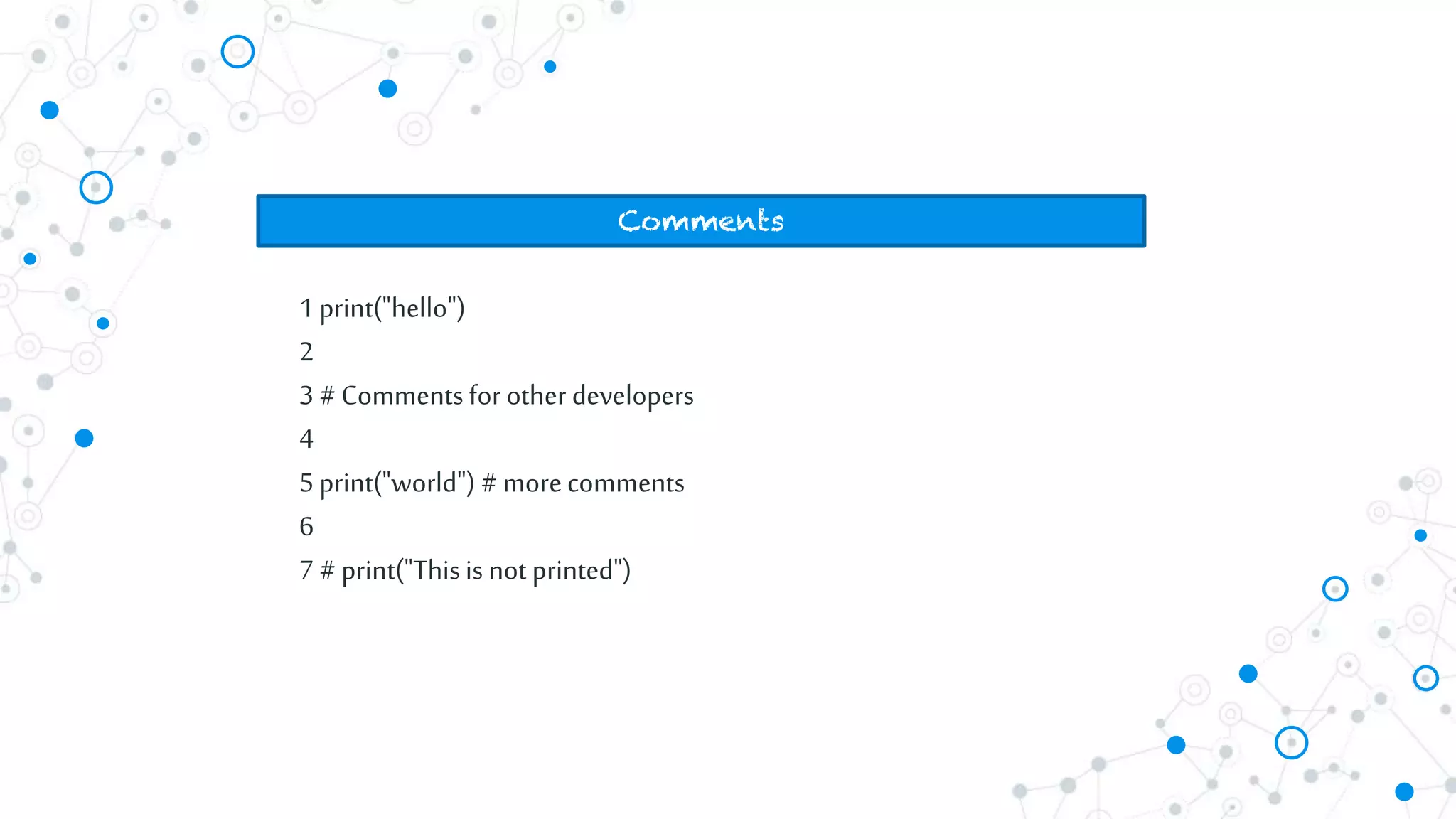 1print("hello")
2
3 # Comments for other developers
4
5print("world") # morecomments
6
7 # print("Thisis not printed")
Comments
 