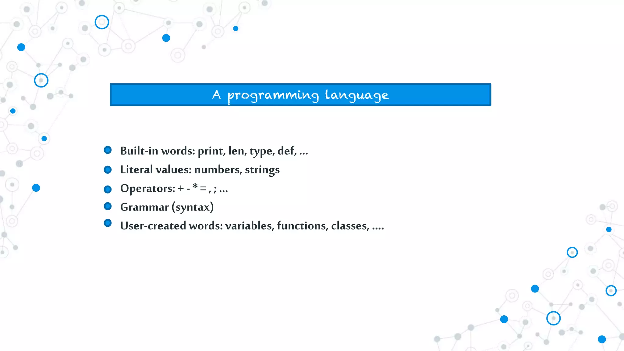 A programming language
Built-in words: print, len, type,def,…
Literal values: numbers, strings
Operators:+ - * = , ; …
Grammar (syntax)
User-createdwords: variables, functions, classes, ….
 
