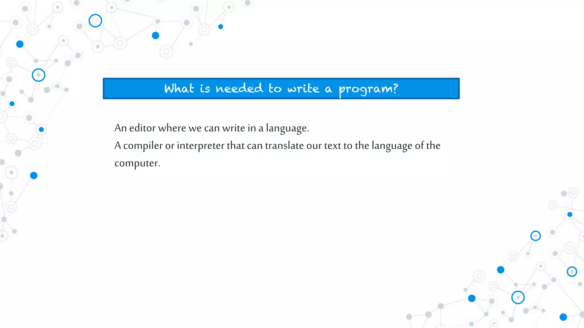 Aneditor wherewe canwrite ina language.
A compiler or interpreterthat can translate our text to the language of the
computer.
What is needed to write a program?
 