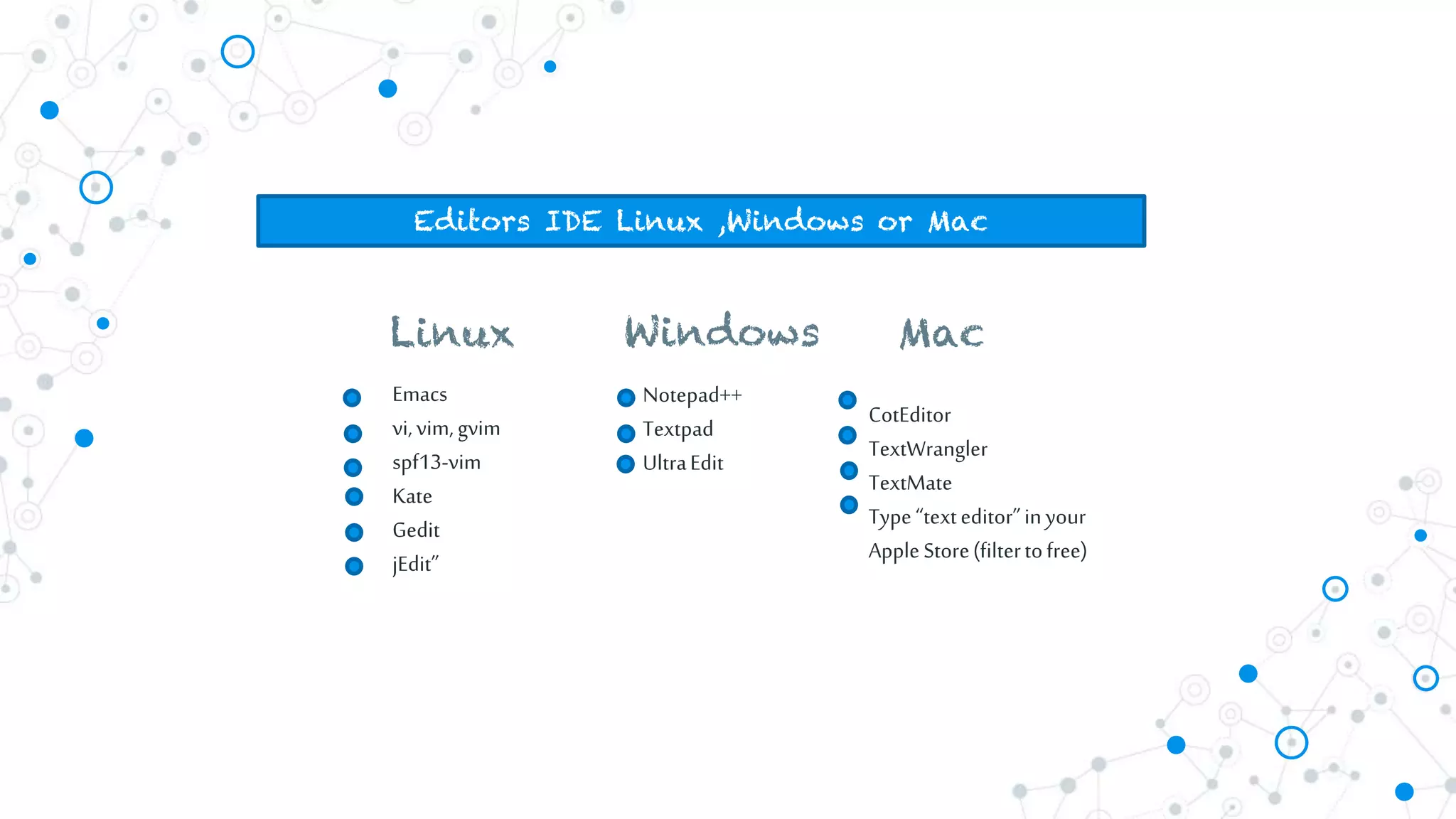 Emacs
vi,vim,gvim
spf13-vim
Kate
Gedit
jEdit”
Editors IDE Linux ,Windows or Mac
Notepad++
Textpad
UltraEdit
Linux Windows Mac
CotEditor
TextWrangler
TextMate
Type“texteditor”inyour
AppleStore(filtertofree)
 