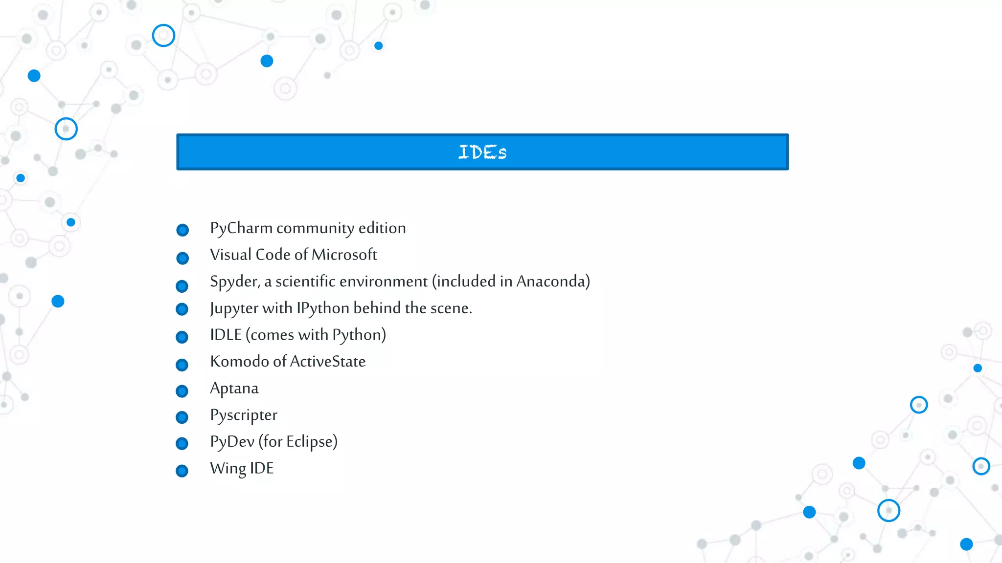PyCharmcommunity edition
Visual Codeof Microsoft
Spyder, a scientific environment (included in Anaconda)
Jupyter with IPython behind the scene.
IDLE(comes with Python)
KomodoofActiveState
Aptana
Pyscripter
PyDev(for Eclipse)
Wing IDE
IDEs
 