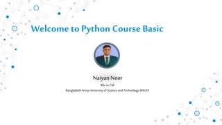 Welcometo Python Course Basic
Naiyan Noor
BSc inCSE
BangladeshArmyUniversityofScienceandTechnology-BAUST
 