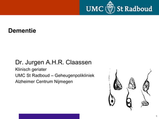 Dementie




  Dr. Jurgen A.H.R. Claassen
  Klinisch geriater
  UMC St Radboud – Geheugenpolikliniek
  Alzheimer Centrum Nijmegen




                                         1
 