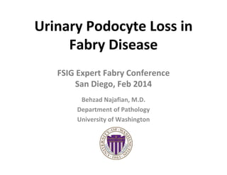 Urinary Podocyte Loss in
Fabry Disease
FSIG Expert Fabry Conference
San Diego, Feb 2014
Behzad Najafian, M.D.
Department of Pathology
University of Washington
 