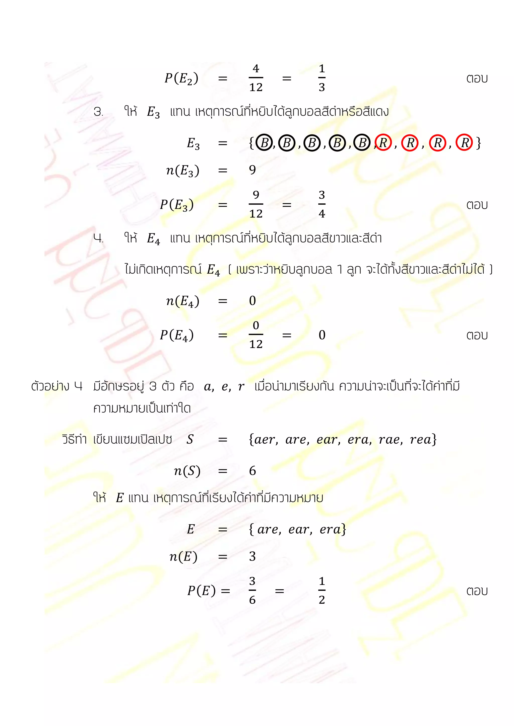 (    )                                                                  ตอบ
            3.    ให้      แทน เหตุการณ์ที่หยิบได้ลูกบอลสีดาหรือสีแดง
                                                  *                                                     +

                               (    )

                           (        )                                                                  ตอบ
            4.    ให้      แทน เหตุการณ์ที่หยิบได้ลูกบอลสีขาวและสีดา
                  ไม่เกิดเหตุการณ์            ( เพราะว่าหยิบลูกบอล 1 ลูก จะได้ทั้งสีขาวและสีดาไม่ได้ )
                               (    )

                           (        )                                                                  ตอบ

ตัวอย่าง 4 มีอักษรอยู่ 3 ตัว คือ                      เมื่อนามาเรียงกัน ความน่าจะเป็นที่จะได้คาที่มี
           ความหมายเป็นเท่าใด
      วิธีทา เขียนแซมเปิลเปซ                      *                                          +

                                   ( )
            ให้    แทน เหตุการณ์ที่เรียงได้คาที่มีความหมาย
                                                  *                      +

                               ( )

                                        ( )                                                            ตอบ
 