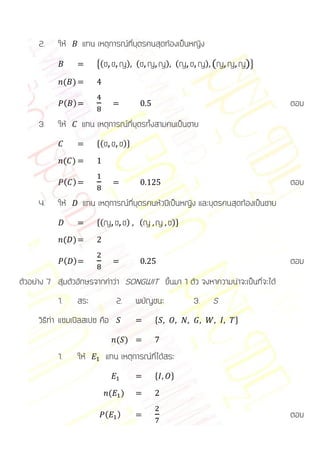 2.    ให้         แทน เหตุการณ์ที่บุตรคนสุดท้องเป็นหญิง
                            {(ช   ช ญ) (ช ญ ญ) (ญ ช ญ) (ญ ญ ญ)}
                ( )

                ( )                                                                  ตอบ
     3.    ให้         แทน เหตุการณ์ที่บุตรทั้งสามคนเป็นชาย
                            *(ช   ช ช)+
                ( )

                ( )                                                                  ตอบ
     4.    ให้         แทน เหตุการณ์ที่บุตรคนหัวปีเป็นหญิง และบุตรคนสุดท้องเป็นชาย
                            *(ญ       ช ช) (ญ ญ ช)+
                ( )

                ( )                                                                  ตอบ
ตัวอย่าง 7 สุ่มตัวอักษรจากคาว่า SONGWIT ขึ้นมา 1 ตัว จงหาความน่าจะเป็นที่จะได้
           1.         สระ             2.    พยัญชนะ       3.   S
     วิธีทา แซมเปิลสเปซ คือ                     *                    +

                                      ( )
           1.         ให้     แทน เหตุการณ์ที่ได้สระ
                                                *     +

                                  (    )

                              (       )                                              ตอบ
 