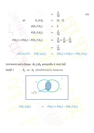 ตอบ
                        แต่                     ⋂                   *        +

                                        (    ⋂      )

                                        (    ⋂      )

            (   )       (       )       (    ⋂      )




                ดังนั้นสรุปได้ว่า           (    ⋃      )               (   )    (   )   (   ⋂   )



จากการหาความน่าจะเป็นของ                    ⋃        แยกออกเป็น 2 กรณี ดังนี้
กรณีที่ 1                       และ         มีส่วนที่เกิดร่วมกัน ดังแผนภาพ




                    (       ⋃       )                       (   )       (   )    (   ⋂   )
 
