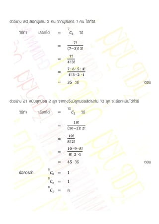 ตัวอย่าง 20 เลือกผู้แทน 3 คน จากผู้สมัคร 7 คน ได้กี่วิธี
                                     7
      วิธีทา      เลือกได้                       วิธี

                                     (     )




                                          วิธี                                          ตอบ


ตัวอย่าง 21 หยิบลูกบอล 2 ลูก จากถุงซึ่งมีลูกบอลสีต่างกัน 10 ลูก จะเลือกหยิบได้กี่วิธี
                                     10
      วิธีทา      เลือกได้                         วิธี

                                     (         )




                                          วิธี                                          ตอบ
                         n
      ข้อควรจา
                         n
                         n
 