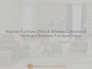 Najarian Furniture OffersA Timeless Collection of
Home and Bedroom Furniture Online
 