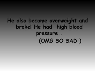 He also became overweight and broke! He had  high blood pressure . (OMG SO SAD ) 