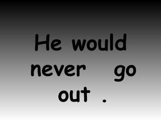 He would never  go out . 