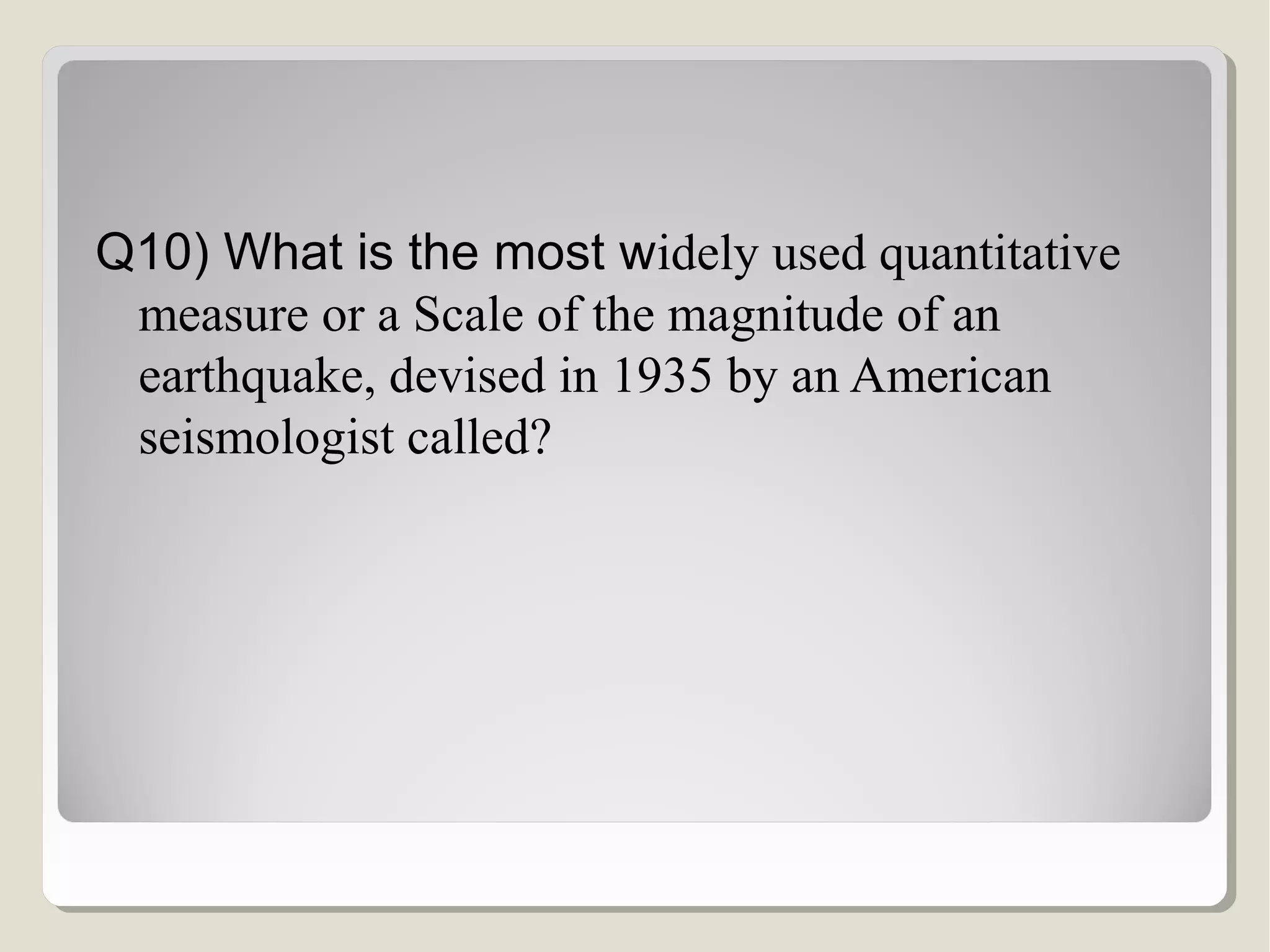 Q10) What is the most widely used quantitative
measure or a Scale of the magnitude of an
earthquake, devised in 1935 by an American
seismologist called?

 