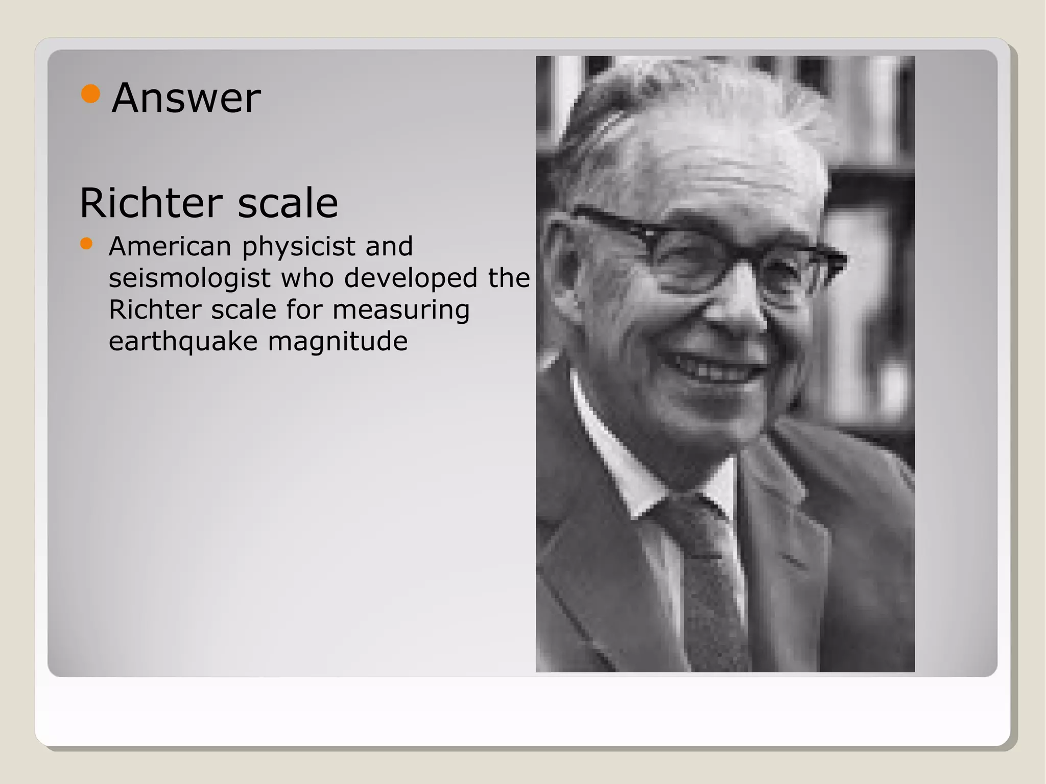 Answer

Richter scale


American physicist and
seismologist who developed the
Richter scale for measuring
earthquake magnitude

 