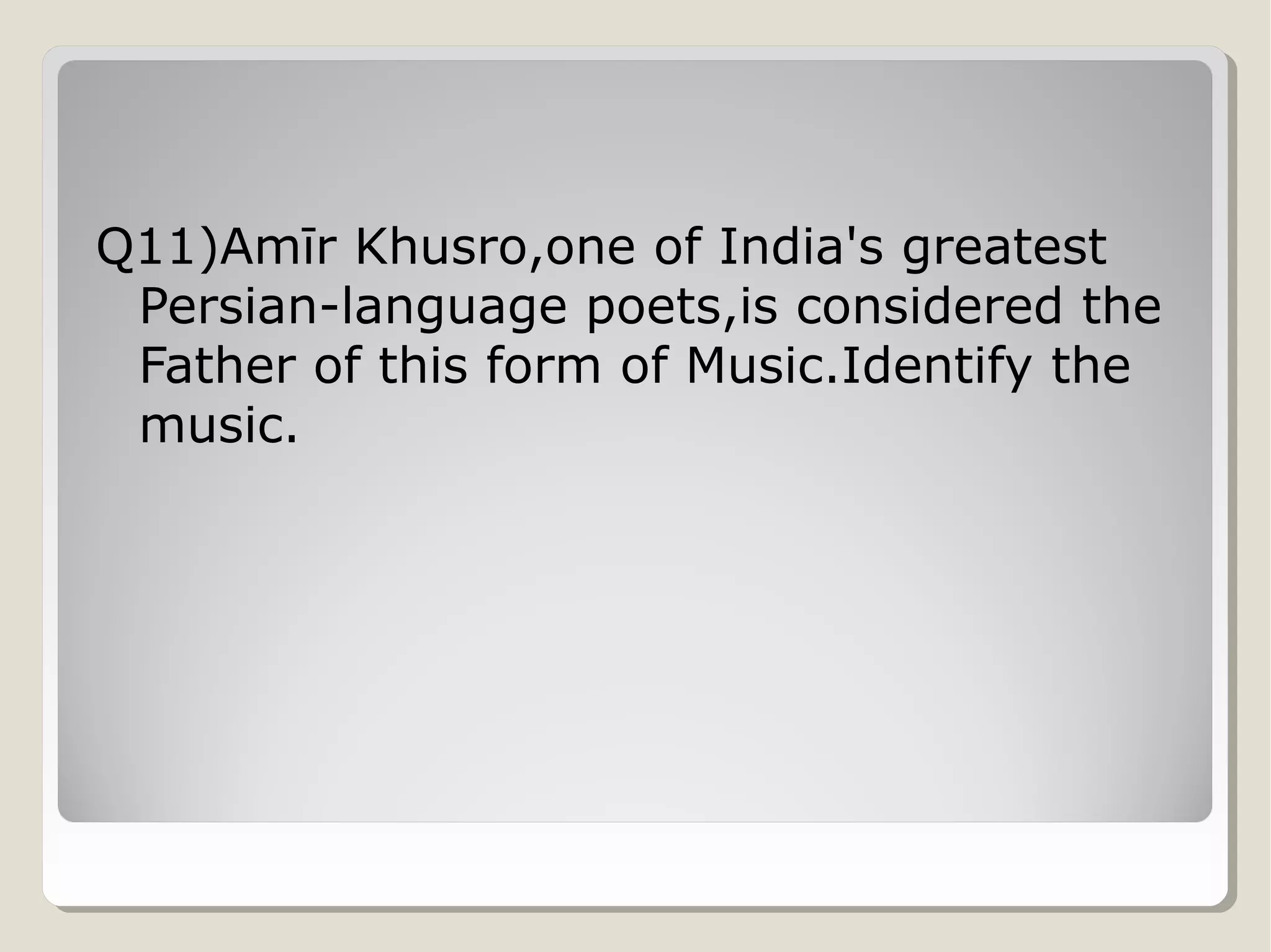 Q11)Amīr Khusro,one of India's greatest
Persian-language poets,is considered the
Father of this form of Music.Identify the
music.

 