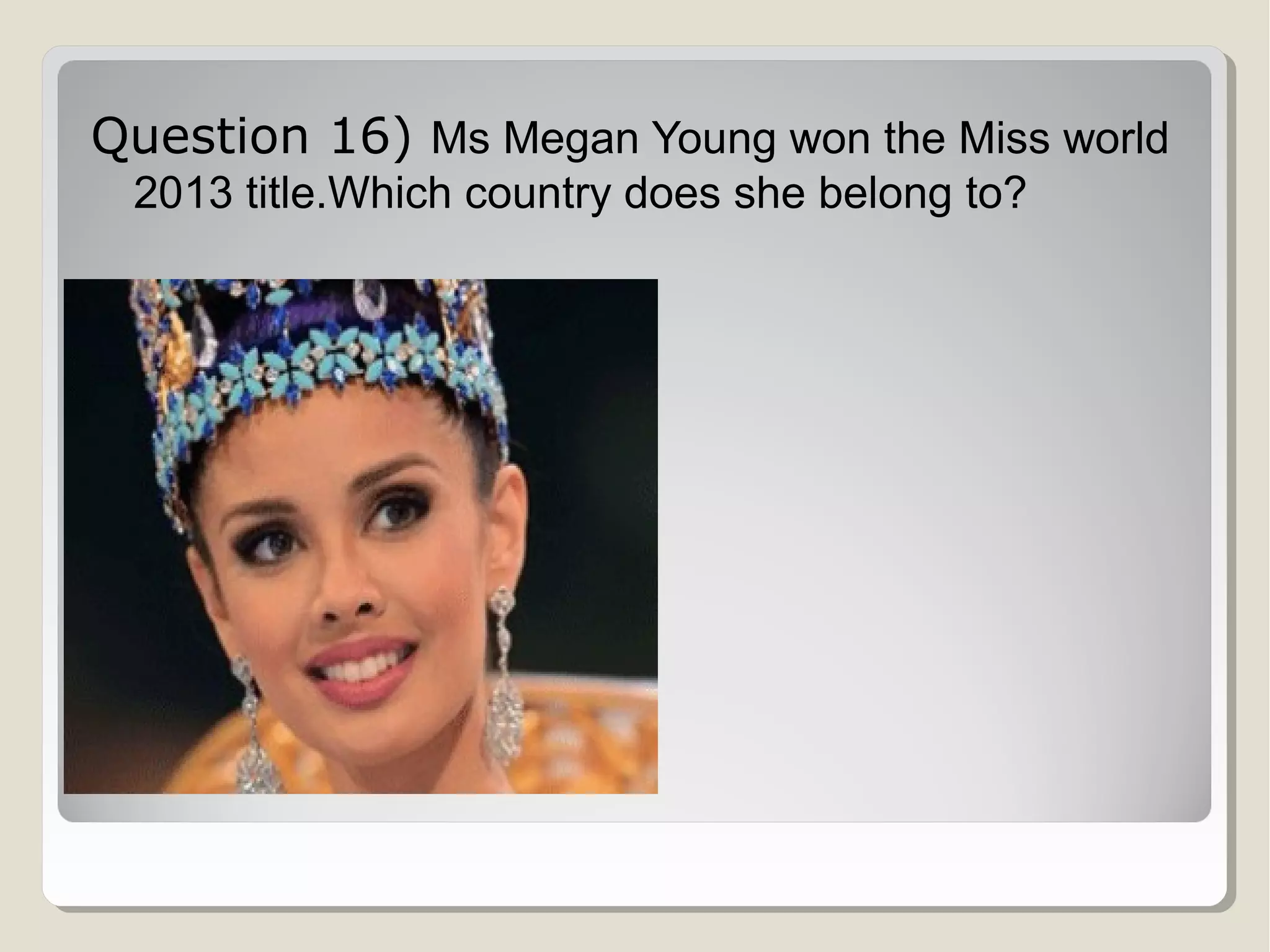 Question 16) Ms Megan Young won the Miss world
2013 title.Which country does she belong to?

 