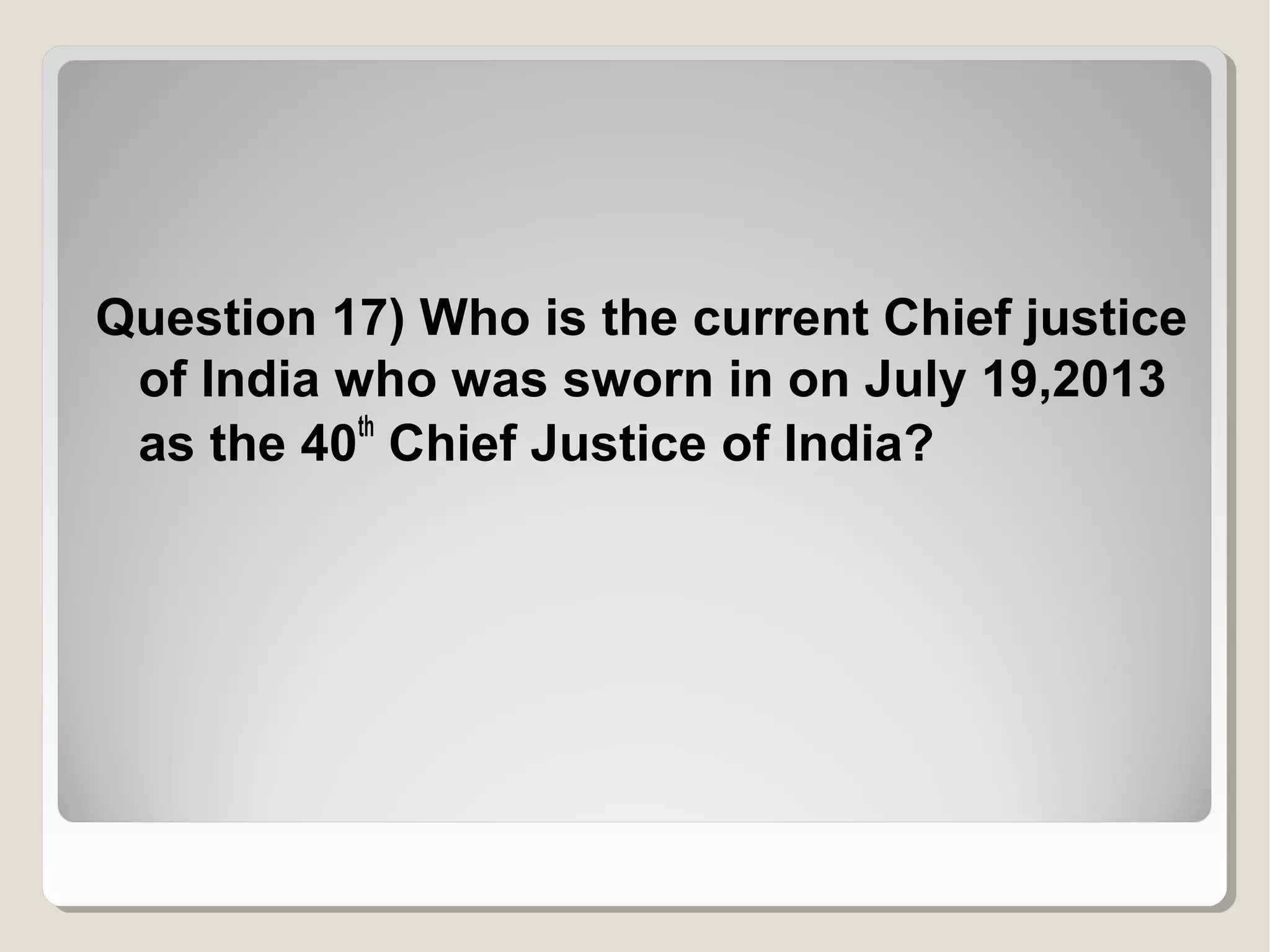 Question 17) Who is the current Chief justice
of India who was sworn in on July 19,2013
as the 40th Chief Justice of India?

 
