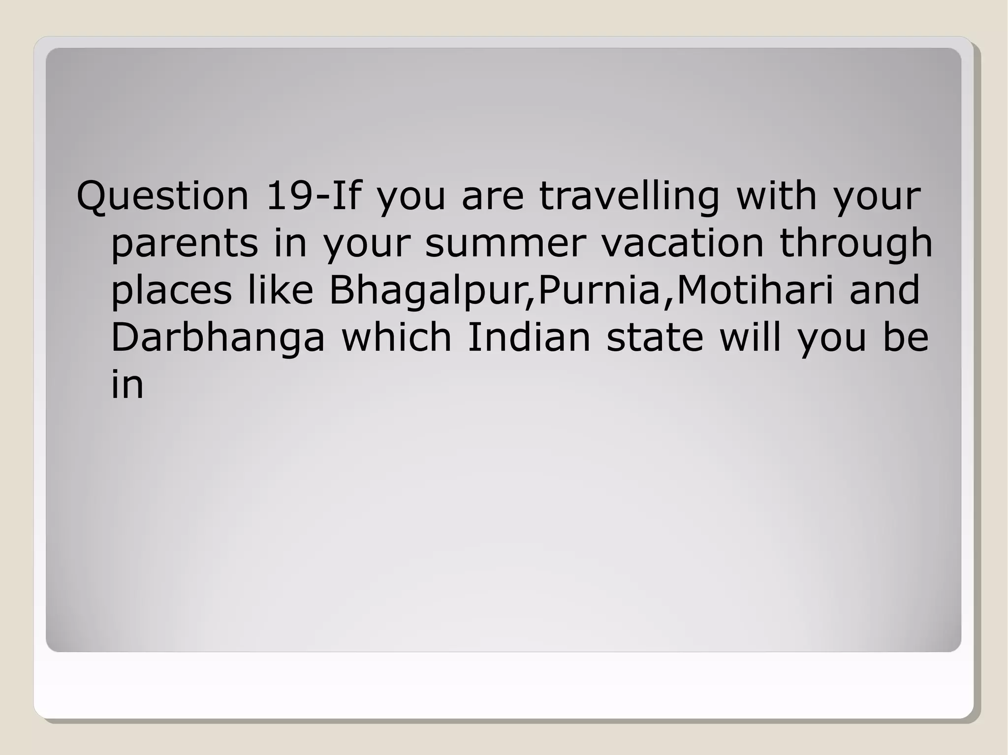 Question 19-If you are travelling with your
parents in your summer vacation through
places like Bhagalpur,Purnia,Motihari and
Darbhanga which Indian state will you be
in

 