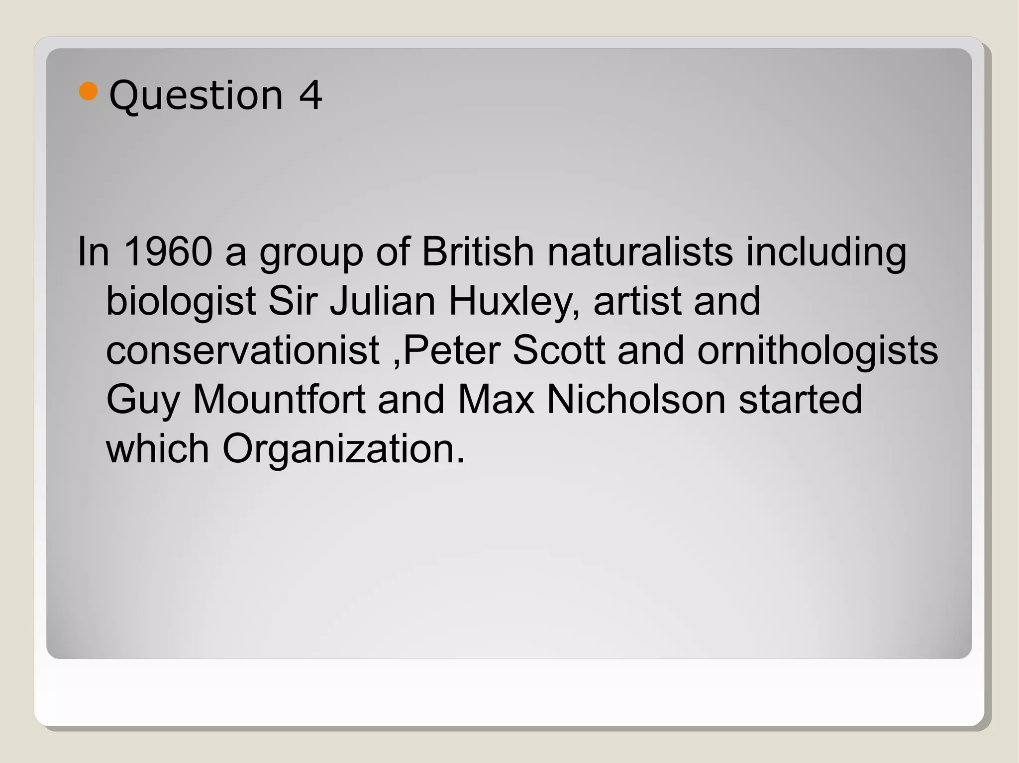 Question

4

In 1960 a group of British naturalists including
biologist Sir Julian Huxley, artist and
conservationist ,Peter Scott and ornithologists
Guy Mountfort and Max Nicholson started
which Organization.

 